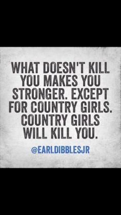 
                    
                        Country girls will kill you...  Hence why I think I'm at least part country
                    
                