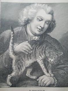 Dr Johnson and his cat "Hodge" in a 19th C. engraving. According to Boswell, "I never shall forget the indulgence with which he treated Hodge, his cat: for whom he himself used to go out and buy oysters... when I observed he was a fine cat, [Johnson said,] 'Why yes, Sir, but I have had cats whom I liked better than this;' and then as if perceiving Hodge to be out of countenance, adding, 'but he is a very fine cat, a very fine cat indeed.'"