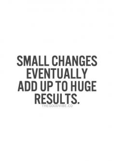 
                    
                        Small changes eventually add up to huge results.  Keep moving forward!
                    
                