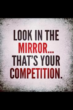 YOU are the only one you need to compete with! Be the best you , you can be! Look In The Mirror...That's Your Competition. #quote #wisdom #TRUTH