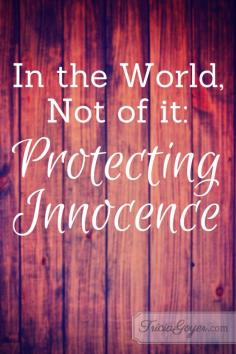 In the World, Not of It: Protecting Innocence - TriciaGoyer.com "Protecting your child’s innocence may call you to higher standards for yourself""..."