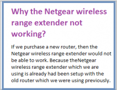 
If we purchase a new router, then the Netgear wireless range extender would not be able to work. Because theNetgear wireless range extender which we are using is already had been setup with the old router which we were using previously. If the Netgear wireless range extender has been already setup with the old router it would not be able to communicate with the new router. It would not be able to establish a connection with the new router, So, both the new router and the Netgear wireless range extender could communicate with each other.