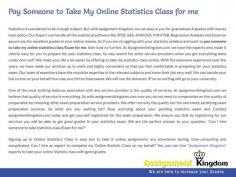 Yes surely you can Pay Someone To Take Statistics Class For Me at assignmentkingdom.com. The experts who work on the class are provided with domestic I.P address that protects your identity as a student and you are not in the lens of the University. There is an authentic and genuine system followed at assignmentkingdom.com where all our experts who are well-versed with most of the online platforms are trained to follow.