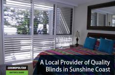 Are you looking for the perfect blinds to suit your windows and home in Sunshine Coast? Look no further than Cosmopolitan Shutters & Blinds. When you get window treatments from us, your home or office will be complete without breaking the bank.