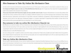 Can I Pay Someone To Take My Online Bio Mechanics Class For Me? Yes, you can hire Assignment Kingdom experts to take your Online Bio Mechanics Class for you. Don’t forget about how important is to get good grades in order to be accepted. We are available 24x7 for the 365 days on whatsapp, email support, chat support or even phone call. So don't miss this wonderful opportunity.