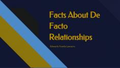 If you are in a de facto relationship, these matters are important in determining whether you have any entitlement under the Family Law Act. Edwards Family Lawyers can provide you with expert legal advice regarding all issues arising from your De Facto relationship. Browse our website for more information.