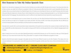 You can Pay Someone To Take My Online Spanish Class all you have to do is connect with assignmentkingdom.com and provide us the details of your assignment. Now you can take the help of our Spanish Expert who will handle your online Spanish Class on your behalf from day one to final exam. We ensure you that you will get an A or B grade in your online class and other than that we offer a full money back guarantee.
