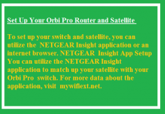 Set Up Your Orbi Pro Router and Satellite 

To set up your switch and satellite, you can utilize the NETGEAR Insight application or an internet browser. NETGEAR Insight App Setup You can utilize the NETGEAR Insight application to match up your satellite with your Orbi Pro switch. For more data about the application, visit mywifiext.net.