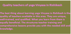 The best thing about learning yoga Vinyasa in Rishikesh is the quality of teachers available in this area. They are unique, well-trained, and qualified. What you learn from them is equally beneficial. The structures teacher training and comprehensive lessons provide you with the needed skill and knowledge.


https://bookyogatherapy.com/