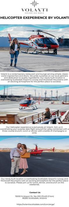 HELICOPTER EXEPERIENCE BY VOLANTI

Helicopter Exeperience  BY VOLANTI Our Helicopter experience is exclusively at Volanti. Join us in coordinating your surprise date flight around the valley. For more details, please visit at https://volantiscottsdale.com/concierge/