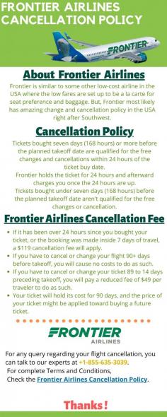 Frontier Airlines Cancellation Policy provides you 24 hrs hassle-free cancellations and easiest refunds. Need more info? Visit here- https://reservationsnumber.org/flight-cancellation/frontier-airlines-cancellation-policy/

