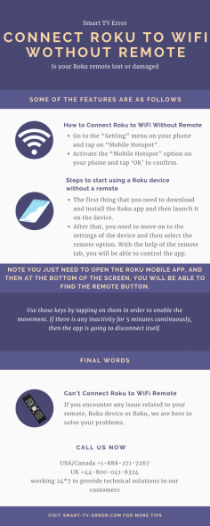 If you want to know a complete guide how to Connect Roku to WiFi Without Remote? Then no need to worry: get in touch with our experienced experts. Our experts  are available 24*7 hour for the best customer service. Just dial Smart TV Error toll-free helpline number at USA/Canada: +1-888-271-7267 and UK: +44-800-041-8324. Read more:- https://bit.ly/2JcGQrn