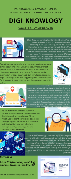 Particularly Evaluation to Identify What is Runtime Broker 
Often if you are planning to determine identity, What is Runtime Broker? Then it is a splendid conclusion according to the Digi Knowlogy, whose well-known information technology company situated in the USA. Whereas here experts provide you information Microsoft runtime broker uses and advantage, disadvantage and much more. Yet sometimes, as the increase CPU load before to low CPU load, whichever reason being antivirus crash in case of mage to the apps and documents.https://digiknowlogy.com/blog/runtime-broker-in-window-10/

