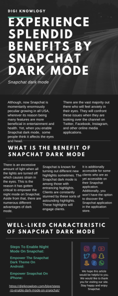 Experience Splendid Benefits by Snapchat Dark Mode
Although, now Snapchat is momentarily enormously peculiar growing in all USA, wherever its reason being many features are more beneficial in entertainment and health. Yet, when you enable Snapchat dark mode,  some people think it affects the eyes and head. Furthermore, Digi Knowlogy issues some guidelines in which you can understand why it's so unique and beneficial for all, and much more.
https://spark.adobe.com/page/f1q0Vt9QRV4hG/

