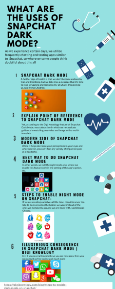 Explain Point of Reference to Snapchat Dark Mode
As we experience certain days, we utilize frequently chatting and texting apps similar to  Snapchat, so wherever some people think doubtful about this all. Yet, according to the Digi Knowlogy feature of Snapchat Dark Mode, most attractive in which we necessitate guidance in watching any video and image with a multi-template. While it helps decrease your perceptions in your eyes and wheresoever, you can't feel any variety of impact on pain as a headache. In other words, we call the night mode also, where we enable this feature only in the setting of the app's option, etc. Yet, if you several times believe you are mistaken, then you can consult us free online and much more.
https://digiknowlogy.com/blog/steps-to-enable-dark-mode-on-snapchat/

