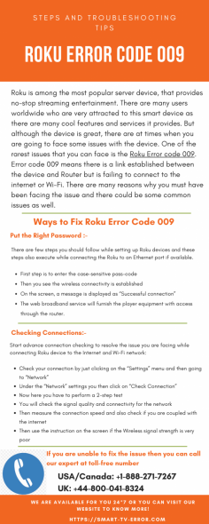 Roku Error Code 009 means your Roku device is connected to the router, but not able to connect to the internet. It is one of the most common errors that most users face. If you are unable to fix the issue then you can call our expert at the toll-free number USA/Canada: +1-888-271-7267 and UK: +44-800-041-8324. We are available for you 24*7 !