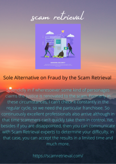 Sole Alternative on Fraud by the Scam Retrieval 
Splendidly in if wheresoever some kind of personages claims the justice is renovated to the scam. Formerly in these circumstances, I can't check it constantly in the regular cycle, so we need the particular franchisee. So continuously excellent professionals also arrive although in that time scammers can't quickly take them in control. Yet, besides if you are disappointed, then you can communicate with Scam Retrieval experts to determine your difficulty, in that case, you can accept the results in a limited time and much more.

