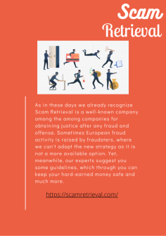 Worthy Alternative and Technology Use for Fraud in Scam Retrieval
As in these days we already recognize Scam Retrieval is a well-known company among the among companies for obtaining justice after any fraud and offense. Sometimes European fraud activity is raised by fraudsters, where we can't adopt the new strategy as it is not a more available option. Yet, meanwhile, our experts suggest you some guidelines, which through you can keep your hard-earned money safe and much more.https://scamretrieval.com/

