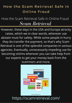 How the Scam Retrieval Safe in Online Fraud
However, these days in the USA and Europe atrocity raises, which we in clear words, wherever use abstain must for safety. While some people in hurry they do transfer the payment, so that's why Scam Retrieval is one of the splendid companies in various agencies. Eventually, unnecessarily impeding use for becoming victims wherever you can take help from our experts to get your money back from the scammers and more.https://scamretrieval.com/


