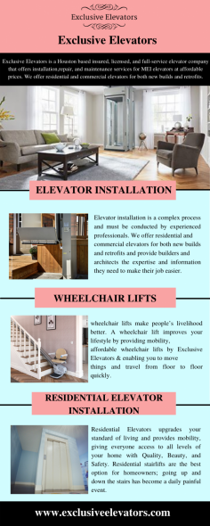 Exclusive Elevators is the best company for Handicapped people in TX. We provide wheelchair lifts and make people’s livelihood better. A wheelchair lift improves your lifestyle by providing mobility, affordable wheelchair lifts by Exclusive Elevators & enabling you to move things and travel from floor to floor quickly. For more information, contact us at 713-589-9171. 