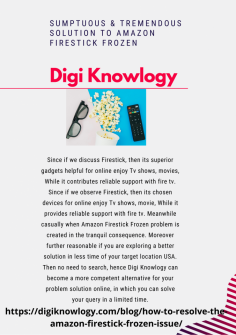 Sumptuous & Tremendous Solution to Amazon Firestick Frozen
Since if we discuss Firestick, then its superior gadgets helpful for online enjoy Tv shows, movies, While it contributes reliable support with fire tv. Since if we observe Firestick, then its chosen devices for online enjoy Tv shows, movie, While it provides reliable support with fire tv. Meanwhile casually when Amazon Firestick Frozen problem is created in the tranquil consequence. Moreover further reasonable if you are exploring a better solution in less time of your target location USA. Then no need to search, hence Digi Knowlogy can become a more competent alternative for your problem solution online, in which you can solve your query in a limited time.https://digiknowlogy.com/blog/how-to-resolve-the-amazon-firestick-frozen-issue/

