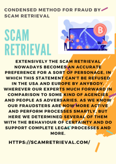 Condensed Method for fraud by Scam Retrieval
Extensively the Scam Retrieval nowadays becomes an accurate preference for a sort of personage, In which this statement can't be refused in the USA and Europe by anybody. Wherever our experts much forward in comparison to some kind of agencies and people as adversaries. As we know our fraudsters are now more active and perform processes smartly, but here we determined several of them with the behaviour of certainty and do support complete legal processes and more.https://scamretrieval.com/
