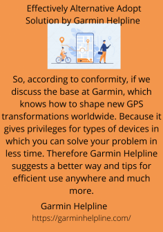 Effectively Alternative Adopt Solution by Garmin Helpline 
So, according to conformity, if we discuss the base at Garmin, which knows how to shape new GPS transformations worldwide. Because it gives privileges for types of devices in which you can solve your problem in less time. Therefore Garmin Helpline suggests a better way and tips for efficient use anywhere and much more.https://garminhelpline.com/


