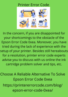 Choose A Reliable Alternative To Solve Epson Error Code 0xea
In the concern, if you are disappointed for your shortcomings to the obstacle of the Epson Error Code 0xea. Moreover, you have tried during the lack of experience with the setup of your printer. Besides still hereabouts for a resolution, printer error code experts advise you to discuss with us online the ink cartridge problem solver and tips, etc.https://printererrorcode.com/blog/epson-error-code-0xea/

