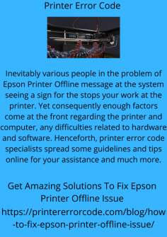 Get Amazing Solutions To Fix Epson Printer Offline Issue
Inevitably various people in the problem of Epson Printer Offline message at the system seeing a sign for the stops your work at the printer. Yet consequently enough factors come at the front regarding the printer and computer, any difficulties related to hardware and software. Henceforth, printer error code specialists spread some guidelines and tips online for your assistance and much more.
https://printererrorcode.com/blog/how-to-fix-epson-printer-offline-issue/
