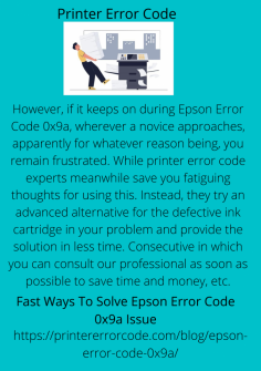 Fast Ways To Solve Epson Error Code 0x9a Issue
However, if it keeps on during Epson Error Code 0x9a, wherever a novice approaches, apparently for whatever reason being, you remain frustrated. While printer error code experts meanwhile save you fatiguing thoughts for using this. Instead, they try an advanced alternative for the defective ink cartridge in your problem and provide the solution in less time. Consecutive in which you can consult our professional as soon as possible to save time and money, etc.
https://printererrorcode.com/blog/epson-error-code-0x9a/
