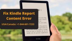 If you are looking for how to fix kindle report content error, Then no need to worry; go to the website Ebook Helpline or call us on our toll-free numbers at USA/Canada: +1-844-601-7233 . Our experts are experienced and can help you to resolve your problems. We are available 24*7 hours for you. 
