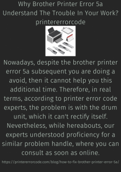 Why Brother Printer Error 5a Understand The Trouble In Your Work?
Nowadays, despite the brother printer error 5a subsequent you are doing a avoid, then it cannot help you this additional time. Therefore, in real terms, according to printer error code experts, the problem is with the drum unit, which it can't rectify itself. Nevertheless, while hereabouts, our experts understood proficiency for a similar problem handle, where you can consult as soon as online.https://printererrorcode.com/blog/how-to-fix-brother-printer-error-5a/


