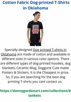 Specially-designed Dog printed T-shirts in Oklahoma are made of cotton and available in different sizes in various color options. There are different types of dog-printed hoodies, dog blankets, Ceramic Mug, Doggone Cute matte Posters & Stickers. It is the Cheapest in price. So, if you are searching for the best dog printing T-shirts you cant contact us. 
https://dannygordonart.com/collections/blankets  
