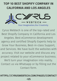 Cyrus Webtech is one of the top-rated and Best Shopify Company In California and Los Angeles. Best eCommerce development agency and certified Shopify Experts help to Grow Your Business, Best-in-class Support, and Services. We have built the websites with accuracy. Visit our website and discuss any project related to your eCommerce business. We'll turn your imagination into reality. Contact us via Whatsapp or by filling out the Contact form.

https://cyruswebtech.com/pages/contact-us
