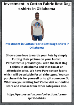 Show some love towards your Pets by simply Putting their picture on your T-shirt. Petposterfun provides you with the Best Dog t-shirts in Oklahoma and that too at an affordable price. We have Pure cotton fabric which will be suitable for all skin types. You can purchase this for yourself or to gift someone. So What are you waiting for? Come visit our online store and choose from other categories also.

https://petposterfun.com/collections/team-spirit-t-shirts
