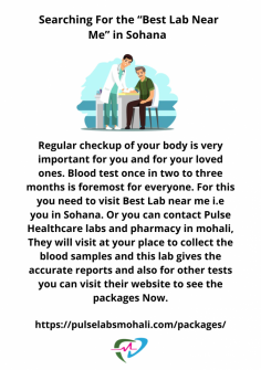Regular checkup of your body is very important for you and for your loved ones. Blood test once in two to three months is foremost for everyone. For this you need to visit Best Lab near me i.e you in Sohana. Or you can contact Pulse Healthcare labs and pharmacy in mohali, They will visit at your place to collect the blood samples and this lab gives the accurate reports and also for other tests you can visit their website to see the packages Now.

https://pulselabsmohali.com/packages/
