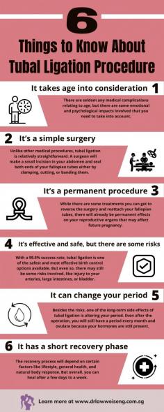 Is tubal ligation right for you? For women who are sure they want to prevent any future pregnancies, take a look at 6 things you need to know about the surgery through this infographic. 
If you think that tubal ligation might be the right choice for you, talk with your gynae today. Your doctor will be able to perform an exam and determine if the procedure is right for you and explain any additional concerns you may have.
Source:  https://www.drlawweiseng.com.sg/blog/6-things-to-know-about-tubal-ligation-procedure/
