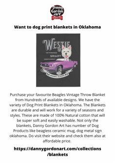 Purchase your favourite Beagles Vintage Throw Blanket from Hundreds of available designs. We have the variety of Dog Print Blankets in Oklahoma. The Blankets are durable and will work for a variety of seasons and styles. These are made of 100% Natural cotton that will be super soft and easily washable. Not only the blankets, Danny Gordon Art has number of Dog Products like beagless ceramic mug, dog metal sign oklahoma. Do visit their website and check them also at affordable price. 
