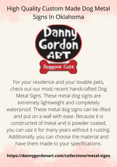For your residence and your lovable pets, check out our most recent handcrafted Dog Metal Signs. These metal dog signs are extremely lightweight and completely waterproof. These metal dog signs can be lifted and put on a wall with ease. Because it is constructed of metal and is powder coated, you can use it for many years without it rusting. Additionally, you can choose the material and have them made to your specifications.

https://dannygordonart.com/collections/metal-signs

