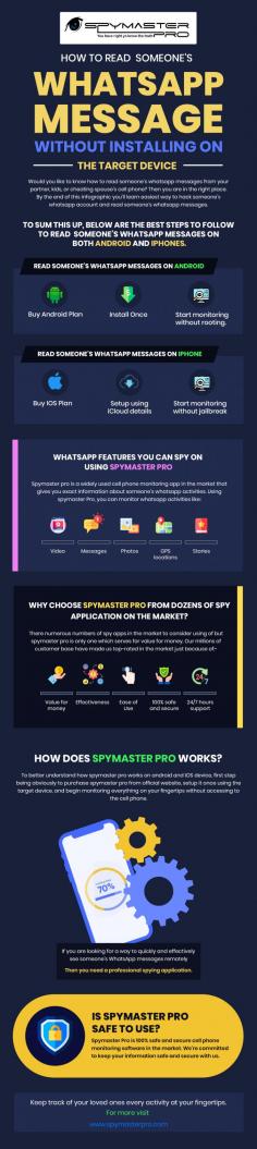 You might be looking for an answer on how to read someone's whatsapp messages without installing on target phone free. Spymaster Pro would a great option for you. In this infographic, you're going to learn the simple and easy way to read someone's Whatsapp messages without installing it on the target phone using spymaster pro.