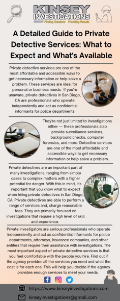 Kinsey Investigation is a private detective in a Los Angeles firm. Our investigators have the potential to adjust to their surroundings and are capable of operating a variety of investigation cases. Our company uses video surveillance technology for investigations. We can help in any circumstance by using hidden cameras, GPS tracking tools, and undercover operatives. If you are coming to us then we can definitely provide the solution to your problem. 