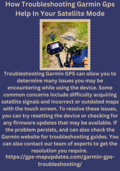 How Troubleshooting Garmin Gps Help In Your Satellite Mode
Troubleshooting Garmin GPS can allow you to determine many issues you may be encountering while using the device. Some common concerns include difficulty acquiring satellite signals and incorrect or outdated maps with the touch screen. To resolve these issues, you can try resetting the device or checking for any firmware updates that may be available. If the problem persists, and can also check the Garmin website for troubleshooting guides. You can also contact our team of experts to get the resolution you require.  https://gps-mapupdates.com/garmin-gps-troubleshooting/
