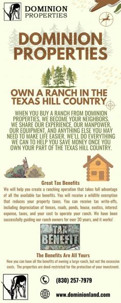 Now that Hunting Property For Sale In Texas Hill Country is available, you may enjoy all the advantages of owning a large ranch. You can choose the best ranch for you from a variety of options, including Axis Ridge Ranch, Paint Creek Ranch, Comanche Caves Hunt TX, Paint Creek Ranch, Saddlewood Estates, and Dominion at Bear Creek house plans. Since 1979, Dominion Properties has been a significant project developer in the Texas Hill Country. Get in touch with us at 830-257-7979 for further details.

Website: https://dominionland.com/
