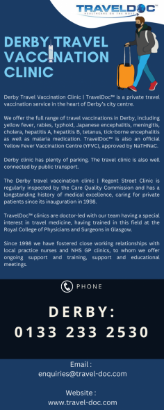 We offer the full range of travel vaccinations in Derby, including yellow fever, rabies, typhoid, Japanese encephalitis, meningitis, cholera, hepatitis A, hepatitis B, tetanus, tick-borne encephalitis as well as malaria medication. TravelDoc™ is also an official Yellow Fever Vaccination Centre (YFVC), approved by NaTHNaC.
Know more: https://www.travel-doc.com/derby-travel-vaccination-clinic/
