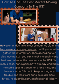 How To Find The Best Movers Moving Company In The US?
However, in due time, most companies claim the best movers moving company, but if you want to gather the information. Then according to A plus moving LLC, you can check the quality and features online of the company in the USA. Yet, in this case, our experts have already worked in the same specialization for a long time, and hence you don't have to keep fearing any trouble and loss from our side much more.
https://aplusmllc.com/professional-labor/
