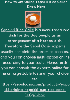 How to Get Online Yopokki Rice Cake? Know Here
Yopokki Rice Cake is a more treasured dish for the Uae people as an arrangement of a Korean dish. Therefore the Seoul Oasis experts usually complete the order as soon as, and you can choose multi-option online according to your taste. Henceforth you can consult the experts online for the unforgettable taste of your choice, etc.https://seouloasis.com/products/yopokki-original-topokki-cup-rice-cake-140g-1-box


