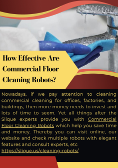 How Effective Are Commercial Floor Cleaning Robots?
Nowadays, if we pay attention to cleaning commercial cleaning for offices, factories, and buildings, then more money needs to invest and lots of time to seem. Yet all things after the Slique experts provide you with Commercial Floor Cleaning Robots which help you save time and money. Thereby you can visit online, our website and check multiple robots with elegant features and consult experts, etc.https://slique.us/cleaning-robots/

