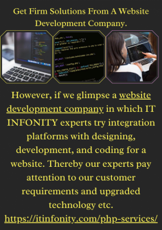 Get Firm Solutions From A Website Development Company.
However, if we glimpse a website development company in which IT INFONITY experts try integration platforms with designing, development, and coding for a website. Thereby our experts pay attention to our customer requirements and upgraded technology etc.
https://itinfonity.com/php-services/
