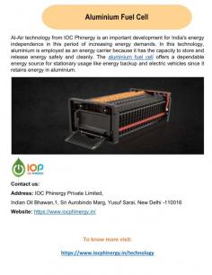 In this time of rising energy demands, IOC Phinergy's Al-Air technology represents a significant advancement for India's energy independence. Because it has the ability to store and release energy safely and cleanly, aluminium is used as an energy carrier in this technology. Since it keeps energy in aluminium, the aluminium fuel cell provides a steady energy source for fixed uses like energy backup and electric vehicles. 
For more info visit us at: https://www.iocphinergy.in/technology