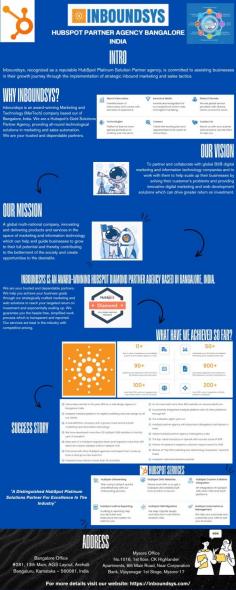 Introduction:
Inboundsys, recognized as a reputable HubSpot Platinum Solution Partner agency, is committed to assisting businesses in their growth journey through the implementation of strategic inbound marketing and sales tactics. Delve into our proficiency and discover the advantages of teaming up with us through the insights presented in this informative infographic.

Why Inboundsys?

Inboundsys is an award-winning Marketing and Technology (MarTech) company based out of Bangalore, India. We are a Hubspot’s Gold Solutions Partner Agency, providing all-round technological solutions in marketing and sales automation. 
We are your trusted and dependable partners. We help you achieve your business goals through our strategically crafted marketing and web solutions to reach your targeted return on investment and exponentially scaling up.

Website: https://inboundsys.com/
Location: India